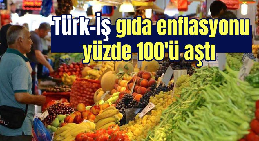 Türk-İş gıda enflasyonu yüzde 100’ü aştı