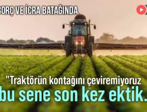 Çiftçi Borç Batağında: “Traktörün Kontağını Çeviremiyoruz!”