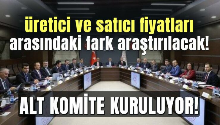 Üretici Ve Satıcı Fiyatları Arasındaki Fark Araştırılacak! Alt Komite Kuruluyor