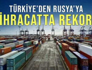 Türkiye’den Rusya’ya Ihracatta Rekor
