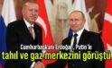 Cumhurbaşkanı Erdoğan, Putin’le tahıl ve gaz merkezini görüştü