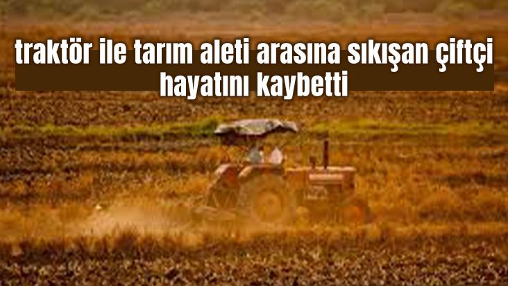 Traktör Ile Tarım Aleti Arasına Sıkışan Çiftçi Hayatını Kaybetti