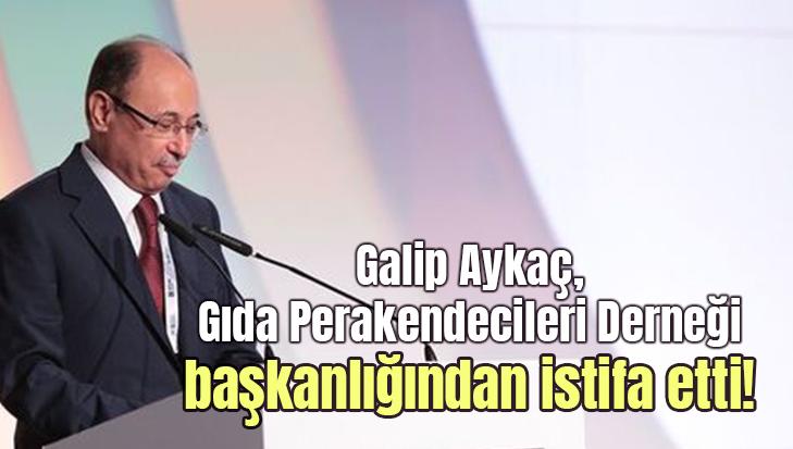 Galip Aykaç, Gıda Perakendecileri Derneği Başkanlığından Istifa Etti