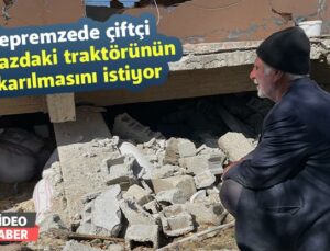 Depremzede Çiftçi Enkazdaki Traktörünün Çıkarılmasını Istiyor