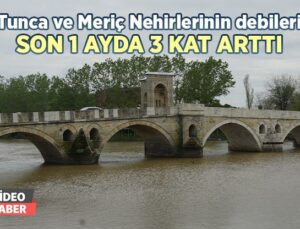 Tunca Ve Meriç Nehirlerinin Debileri Son 1 Ayda 3 Kat Arttı