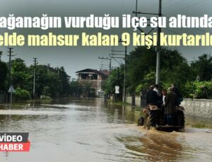 Sağanağın Vurduğu Ilçe Su Altında: Selde Mahsur Kalan 9 Kişi Kurtarıldı