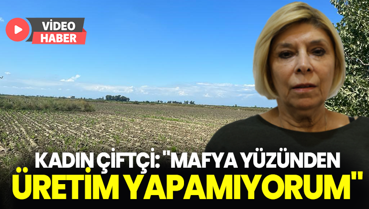 Kadın Çiftçi: “Mafya Yüzünden Üretim Yapamıyorum”