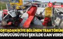 Kazada ortadan ikiye bölünen traktörün sürücüsü feci şekilde can verdi