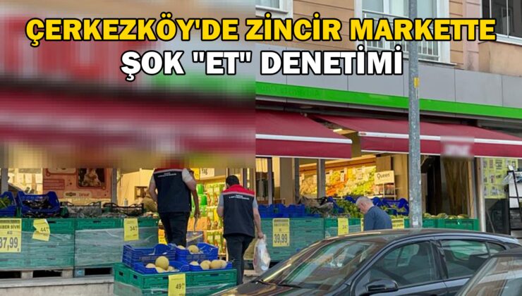 Çerkezköy’de zincir markette şok “et” denetimi