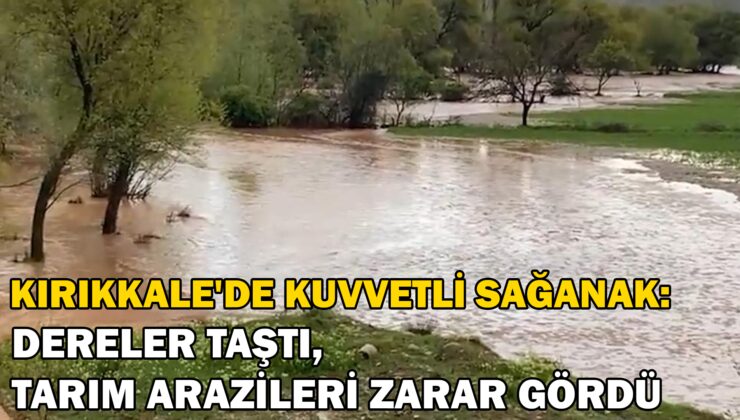 Kırıkkale’De Kuvvetli Sağanak: Dereler Taştı, Tarım Arazileri Zarar Gördü