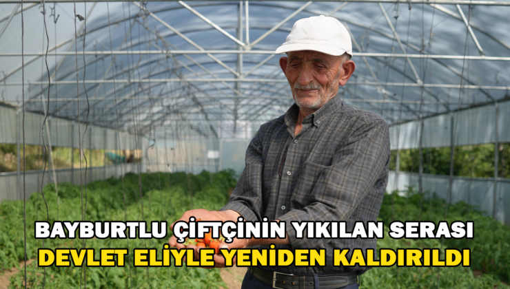Bayburtlu Çiftçinin Yıkılan Serası Devlet Eliyle Yeniden Ayağa Kaldırıldı